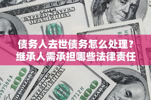 济南债务人去世债务怎么处理？继承人需承担哪些法律责任？