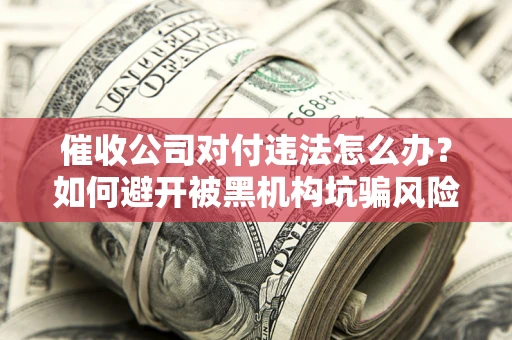 济南催收公司对付违法怎么办？如何避开被黑机构坑骗风险