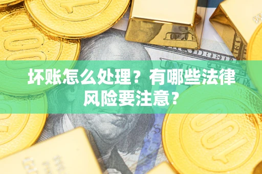 济南坏账怎么处理？有哪些法律风险要注意？