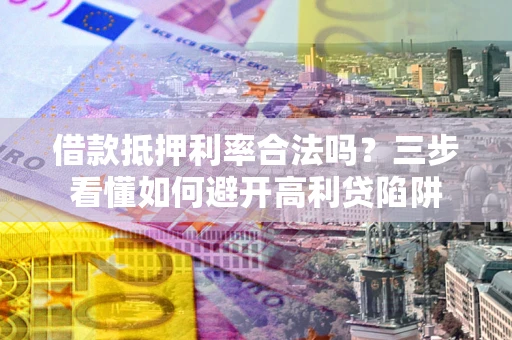 济南借款抵押利率合法吗？三步看懂如何避开高利贷陷阱
