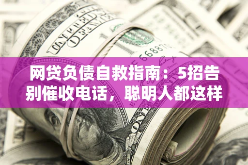 济南网贷负债自救指南：5招告别催收电话，聪明人都这样做