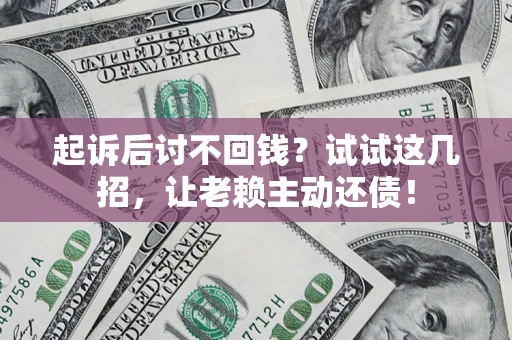 济南起诉后讨不回钱？试试这几招，让老赖主动还债！