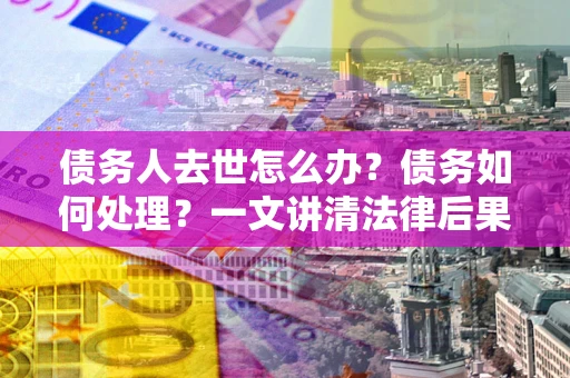 济南债务人去世怎么办？债务如何处理？一文讲清法律后果