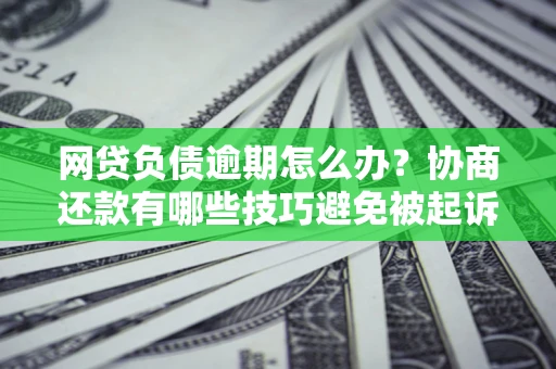 济南网贷负债逾期怎么办？协商还款有哪些技巧避免被起诉？