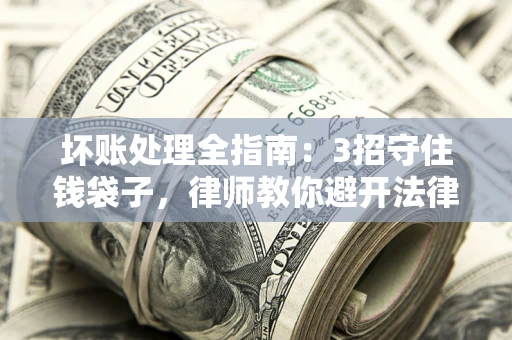 济南坏账处理全指南：3招守住钱袋子，律师教你避开法律雷区