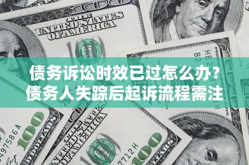 济南债务诉讼时效已过怎么办？债务人失踪后起诉流程需注意什么？