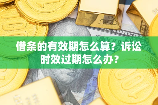 济南借条的有效期怎么算？诉讼时效过期怎么办？