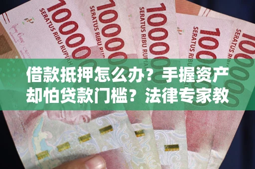 济南借款抵押怎么办？手握资产却怕贷款门槛？法律专家教你办抵押不踩坑