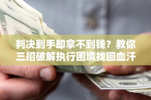 济南判决到手却拿不到钱？教你三招破解执行困境找回血汗钱