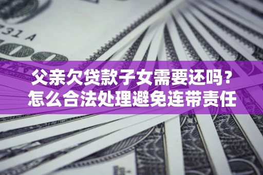 济南父亲欠贷款子女需要还吗？怎么合法处理避免连带责任？