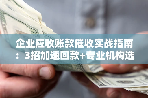 济南企业应收账款催收实战指南：3招加速回款+专业机构选择避坑