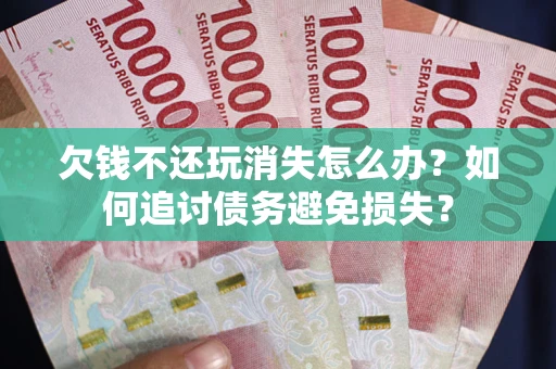 济南欠钱不还玩消失怎么办？如何追讨债务避免损失？