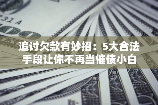 济南追讨欠款有妙招：5大合法手段让你不再当催债小白