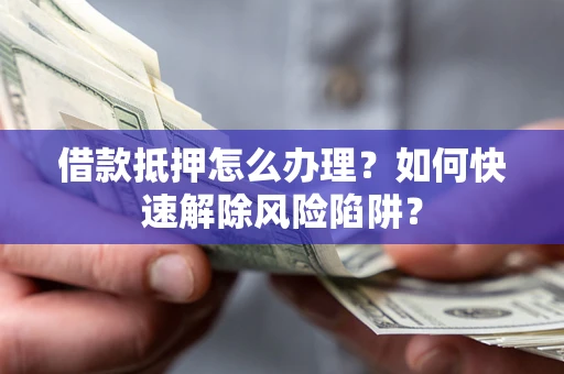 济南借款抵押怎么办理？如何快速解除风险陷阱？