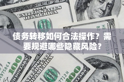济南债务转移如何合法操作？需要规避哪些隐藏风险？