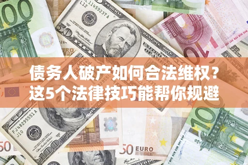 济南债务人破产如何合法维权？这5个法律技巧能帮你规避风险