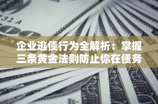 济南企业逃债行为全解析：掌握三条黄金法则防止你在债务乱局中“踩雷”