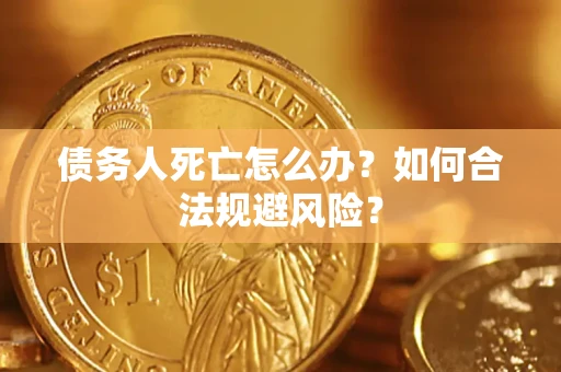 济南债务人死亡怎么办？如何合法规避风险？