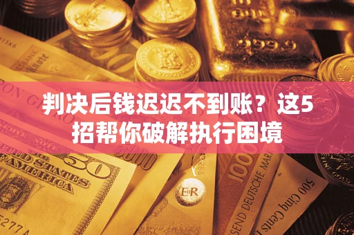 济南判决后钱迟迟不到账？这5招帮你破解执行困境