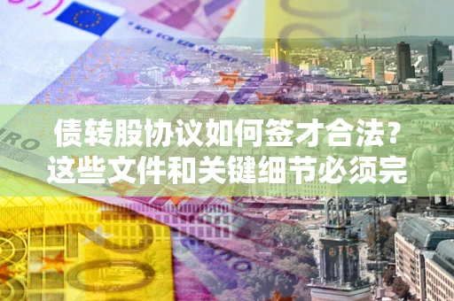 济南债转股协议如何签才合法？这些文件和关键细节必须完整
