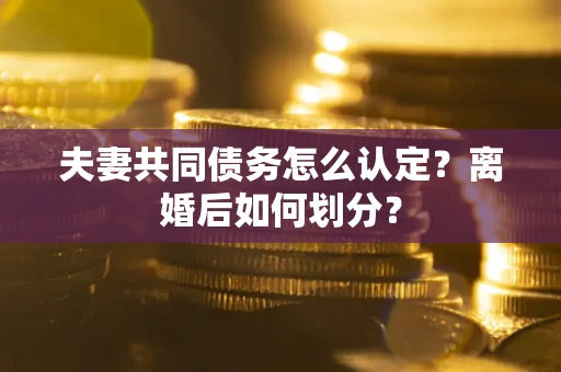 济南夫妻共同债务怎么认定？离婚后如何划分？