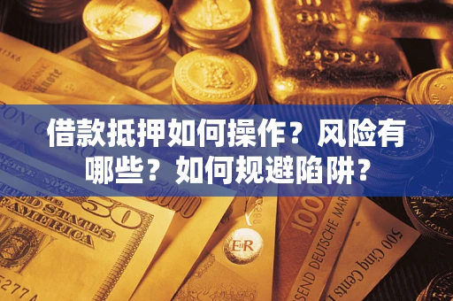 济南借款抵押如何操作?风险有哪些?如何规避陷阱? 济南借款抵押如何操作?风险有哪些?如何规避陷阱?