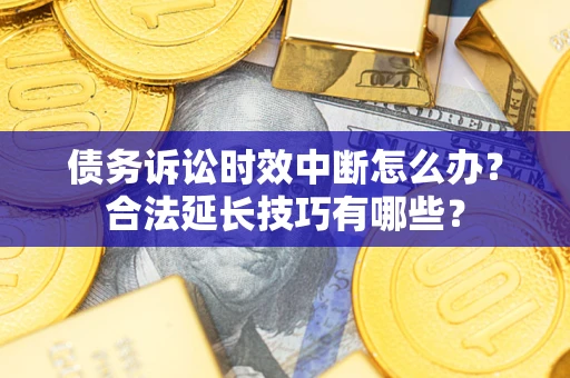 济南债务诉讼时效中断怎么办？合法延长技巧有哪些？