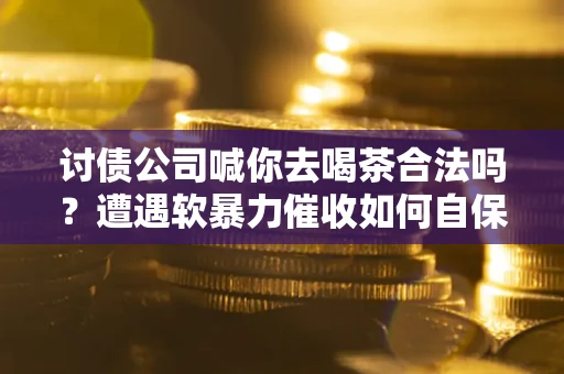 济南讨债公司喊你去喝茶合法吗？遭遇软暴力催收如何自保？