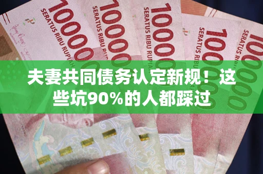济南夫妻共同债务认定新规！这些坑90%的人都踩过