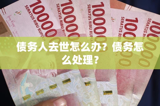 济南债务人去世怎么办？债务怎么处理？