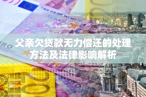 济南父亲欠贷款无力偿还的处理方法及法律影响解析