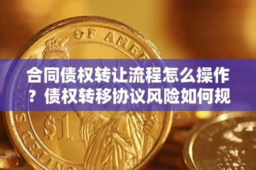 济南合同债权转让流程怎么操作？债权转移协议风险如何规避？
