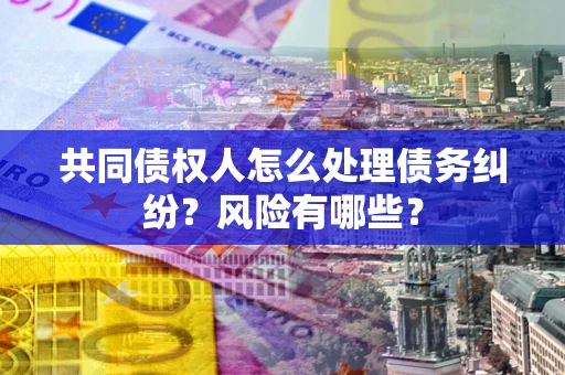 济南共同债权人怎么处理债务纠纷？风险有哪些？