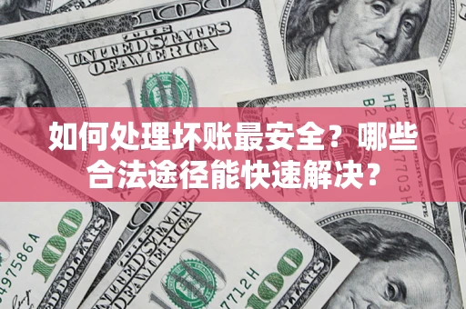 济南如何处理坏账最安全？哪些合法途径能快速解决？