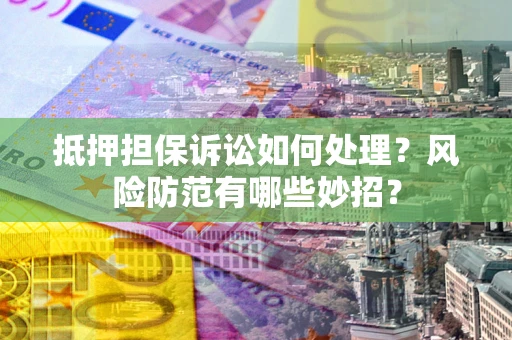 济南抵押担保诉讼如何处理？风险防范有哪些妙招？