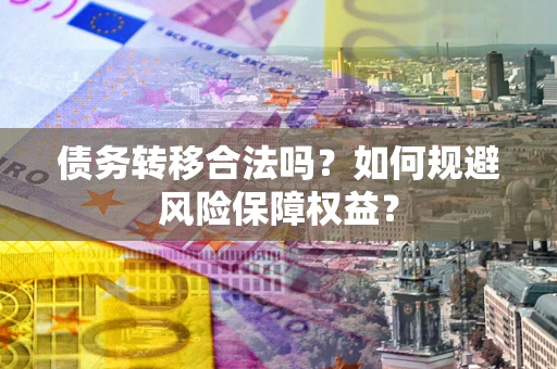 济南债务转移合法吗？如何规避风险保障权益？