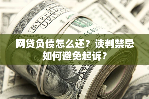 济南网贷负债怎么还？谈判禁忌如何避免起诉？