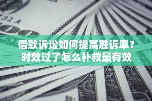 济南借款诉讼如何提高胜诉率？时效过了怎么补救最有效