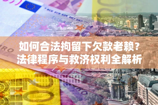济南如何合法拘留下欠款老赖？法律程序与救济权利全解析