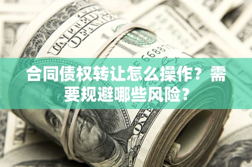 济南合同债权转让怎么操作？需要规避哪些风险？