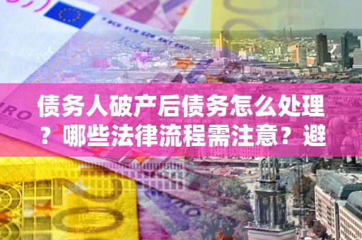 济南债务人破产后债务怎么处理？哪些法律流程需注意？避免踩坑指南