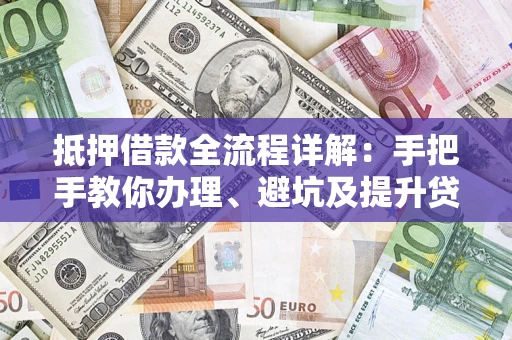 济南抵押借款全流程详解：手把手教你办理、避坑及提升贷款额度