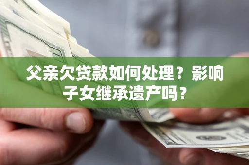 济南父亲欠贷款如何处理?影响子女继承遗产吗? 济南父亲欠贷款如何处理?影响子女继承遗产吗?