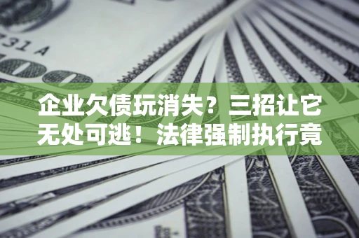 济南企业欠债玩消失？三招让它无处可逃！法律强制执行竟比讨债公司还狠？