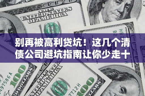 济南别再被高利贷坑！这几个清债公司避坑指南让你少走十年弯路