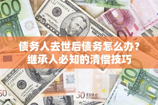 济南债务人去世后债务怎么办？继承人必知的清偿技巧