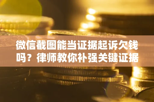 济南微信截图能当证据起诉欠钱吗？律师教你补强关键证据