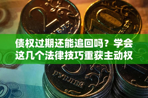 济南债权过期还能追回吗？学会这几个法律技巧重获主动权
