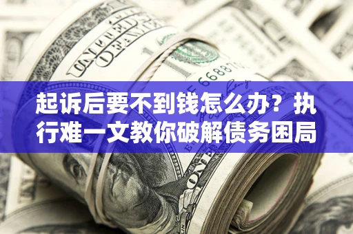 济南起诉后要不到钱怎么办？执行难一文教你破解债务困局