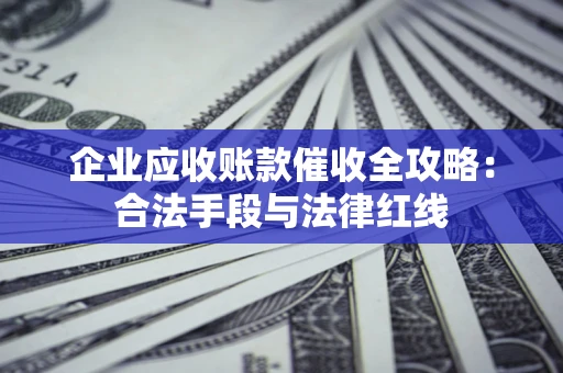 济南企业应收账款催收全攻略：合法手段与法律红线